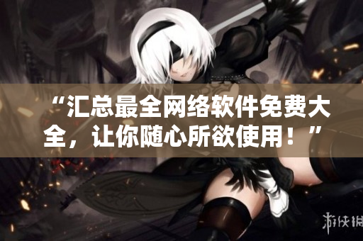 “匯總最全網(wǎng)絡(luò)軟件免費(fèi)大全，讓你隨心所欲使用！”