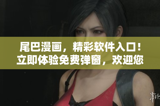 尾巴漫畫(huà)，精彩軟件入口！立即體驗(yàn)免費(fèi)彈窗，歡迎您光臨！