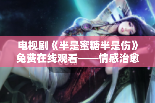 電視劇《半是蜜糖半是傷》免費(fèi)在線觀看——情感治愈系愛(ài)情劇場(chǎng)