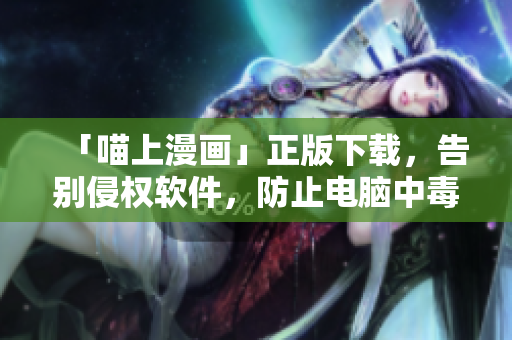 「喵上漫畫」正版下載，告別侵權(quán)軟件，防止電腦中毒！