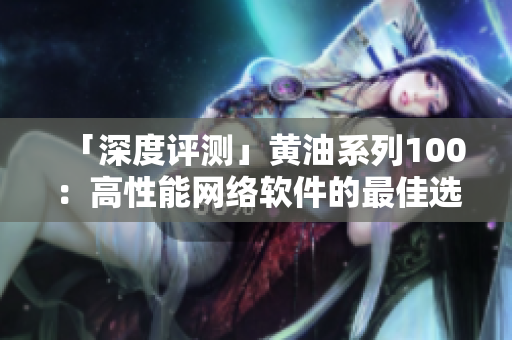 「深度評(píng)測(cè)」黃油系列100：高性能網(wǎng)絡(luò)軟件的最佳選擇