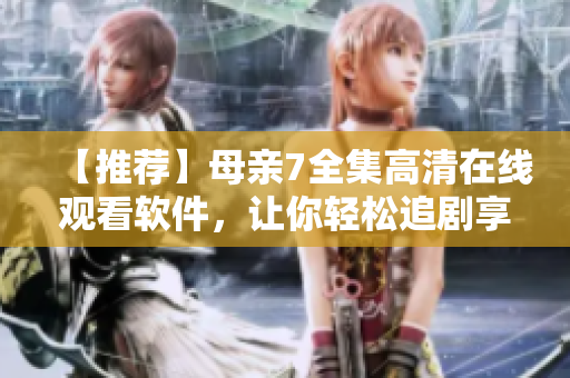 【推薦】母親7全集高清在線觀看軟件，讓你輕松追劇享受極致視覺(jué)！