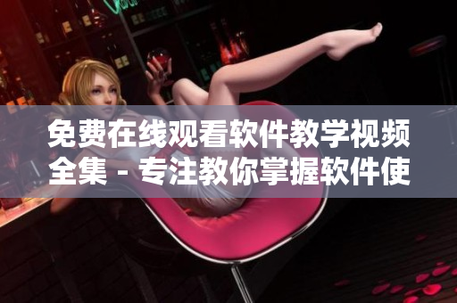 免費(fèi)在線觀看軟件教學(xué)視頻全集 - 專(zhuān)注教你掌握軟件使用技巧