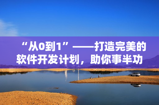 “從0到1”——打造完美的軟件開(kāi)發(fā)計(jì)劃，助你事半功倍