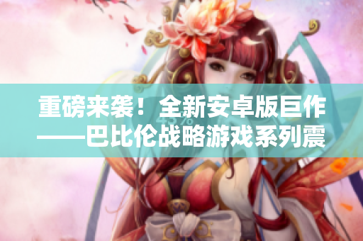 重磅來襲！全新安卓版巨作——巴比倫戰(zhàn)略游戲系列震撼上線！