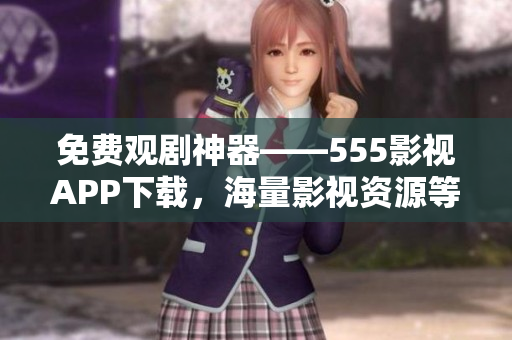 免費觀劇神器——555影視APP下載，海量影視資源等你來看！