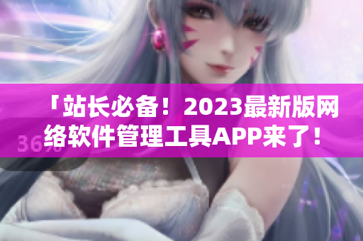 「站長必備！2023最新版網絡軟件管理工具APP來了！」