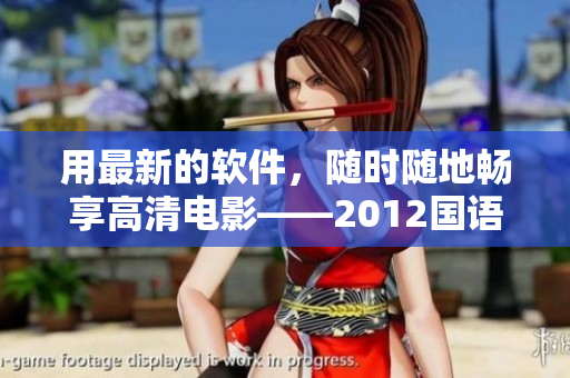 用最新的軟件，隨時隨地暢享高清電影——2012國語在線觀看軟件免費下載