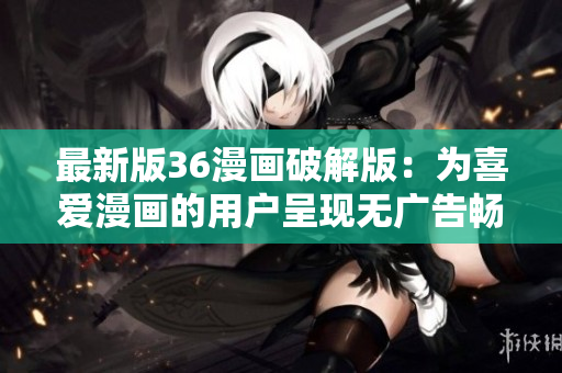 最新版36漫畫破解版：為喜愛漫畫的用戶呈現(xiàn)無廣告暢快閱讀！