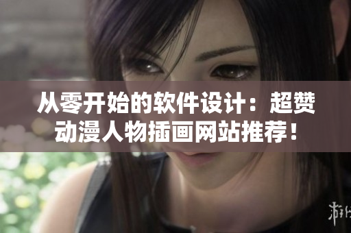 從零開始的軟件設(shè)計(jì)：超贊動(dòng)漫人物插畫網(wǎng)站推薦！