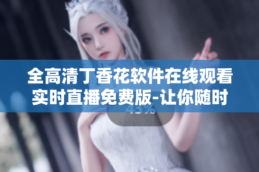 全高清丁香花軟件在線觀看實(shí)時(shí)直播免費(fèi)版-讓你隨時(shí)隨地暢享高清視聽(tīng)盛宴