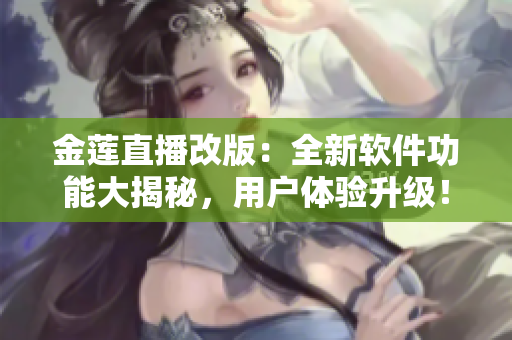 金蓮直播改版：全新軟件功能大揭秘，用戶體驗(yàn)升級(jí)！