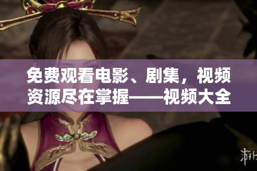 免費(fèi)觀看電影、劇集，視頻資源盡在掌握——視頻大全免費(fèi)奉上！