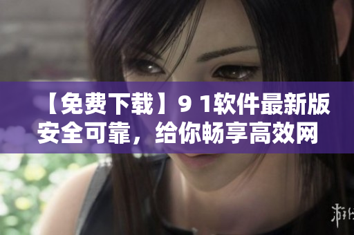 【免費(fèi)下載】9 1軟件最新版安全可靠，給你暢享高效網(wǎng)絡(luò)體驗！