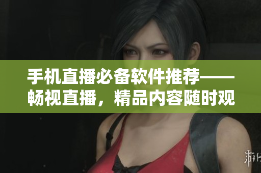 手機(jī)直播必備軟件推薦——暢視直播，精品內(nèi)容隨時(shí)觀看！