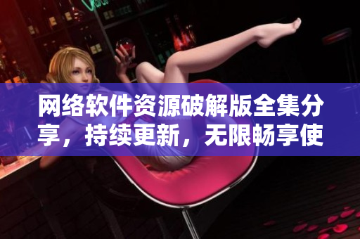網(wǎng)絡軟件資源破解版全集分享，持續(xù)更新，無限暢享使用。