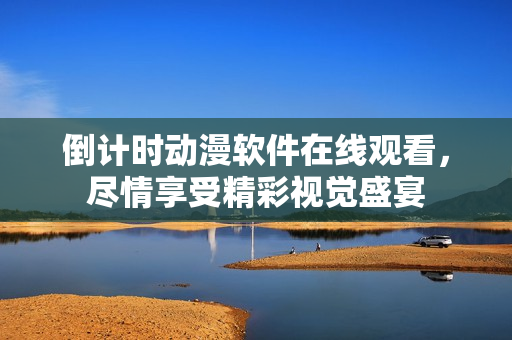 倒計(jì)時(shí)動(dòng)漫軟件在線觀看，盡情享受精彩視覺盛宴