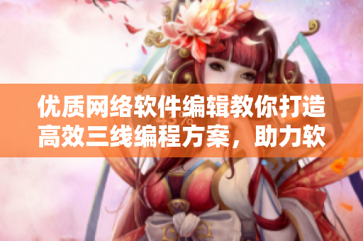 優(yōu)質(zhì)網(wǎng)絡(luò)軟件編輯教你打造高效三線編程方案，助力軟件開發(fā)！