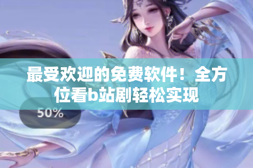 最受歡迎的免費(fèi)軟件！全方位看b站劇輕松實現(xiàn)