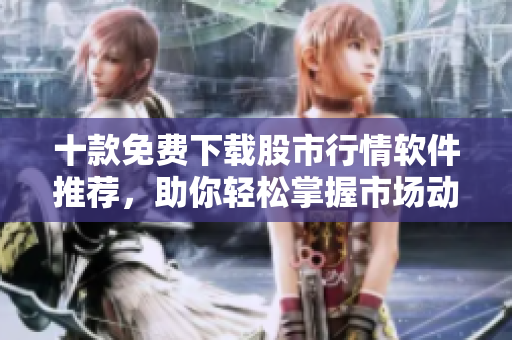 十款免費(fèi)下載股市行情軟件推薦，助你輕松掌握市場(chǎng)動(dòng)態(tài)