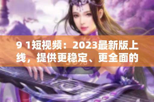 9 1短視頻：2023最新版上線，提供更穩(wěn)定、更全面的網(wǎng)絡(luò)軟件使用體驗