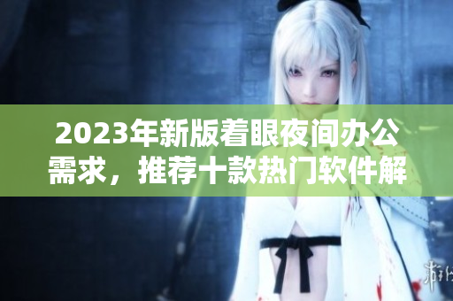 2023年新版著眼夜間辦公需求，推薦十款熱門軟件解析