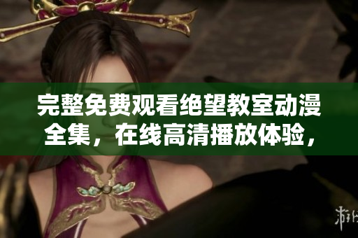 完整免費觀看絕望教室動漫全集，在線高清播放體驗，軟件技術精彩解讀