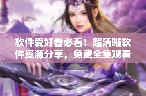 軟件愛好者必看！超清晰軟件資源分享，免費(fèi)全集觀看！