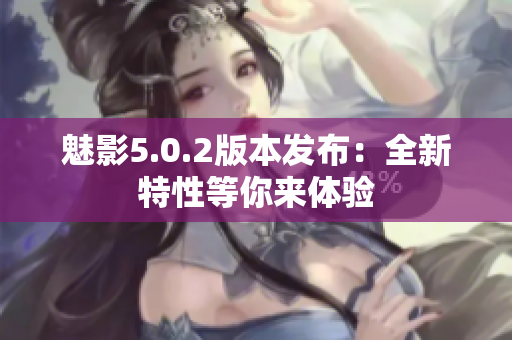 魅影5.0.2版本發(fā)布：全新特性等你來(lái)體驗(yàn)