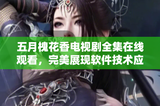 五月槐花香電視劇全集在線觀看，完美展現(xiàn)軟件技術(shù)應(yīng)用創(chuàng)新