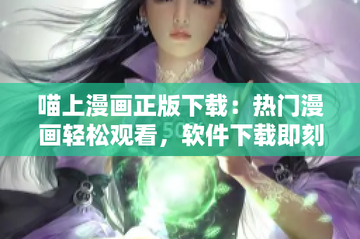 喵上漫畫正版下載：熱門漫畫輕松觀看，軟件下載即刻開始！