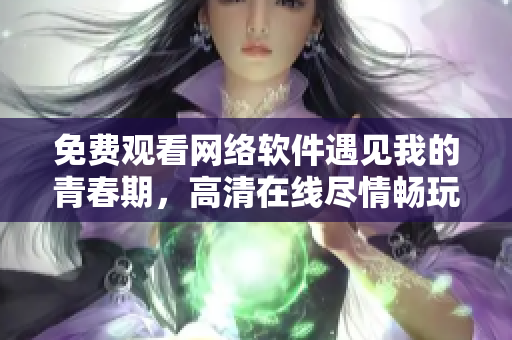 免費觀看網(wǎng)絡(luò)軟件遇見我的青春期，高清在線盡情暢玩