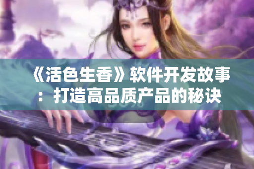 《活色生香》軟件開發(fā)故事：打造高品質產品的秘訣
