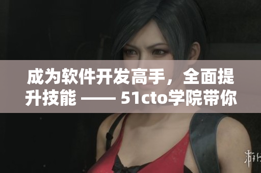 成為軟件開發(fā)高手，全面提升技能 —— 51cto學(xué)院帶你實現(xiàn)