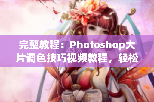 完整教程：Photoshop大片調(diào)色技巧視頻教程，輕松掌握一二級調(diào)色套路