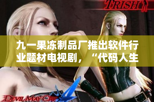 九一果凍制品廠推出軟件行業(yè)題材電視劇，“代碼人生”引發(fā)關(guān)注