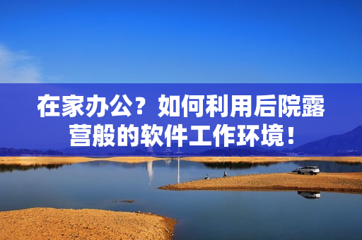 在家辦公？如何利用后院露營般的軟件工作環(huán)境！