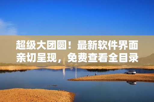 超級大團圓！最新軟件界面親切呈現(xiàn)，免費查看全目錄！