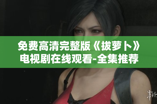 免費(fèi)高清完整版《拔蘿卜》電視劇在線觀看-全集推薦