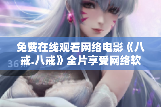 免費在線觀看網(wǎng)絡電影《八戒.八戒》全片享受網(wǎng)絡軟件帶來的高清體驗