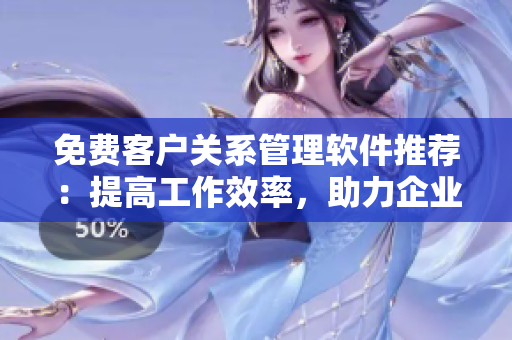 免費客戶關(guān)系管理軟件推薦：提高工作效率，助力企業(yè)管理