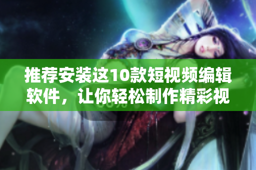 推薦安裝這10款短視頻編輯軟件，讓你輕松制作精彩視頻