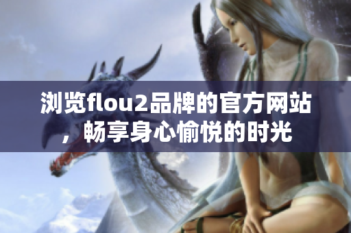 瀏覽flou2品牌的官方網(wǎng)站，暢享身心愉悅的時光