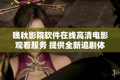 晚秋影院軟件在線(xiàn)高清電影觀看服務(wù) 提供全新追劇體驗(yàn)
