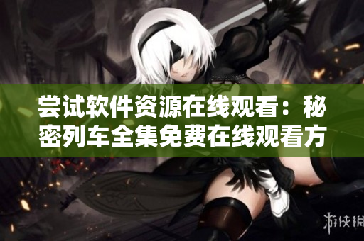 嘗試軟件資源在線觀看：秘密列車全集免費在線觀看方案