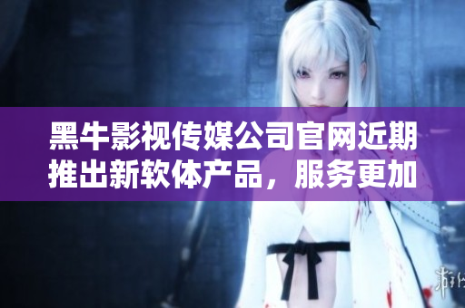 黑牛影視傳媒公司官網(wǎng)近期推出新軟體產(chǎn)品，服務(wù)更加全面與高效