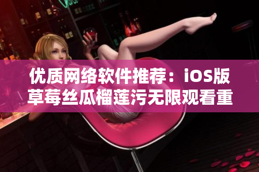 優(yōu)質網絡軟件推薦：iOS版草莓絲瓜榴蓮污無限觀看重制