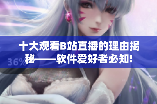 十大觀看B站直播的理由揭秘——軟件愛好者必知!