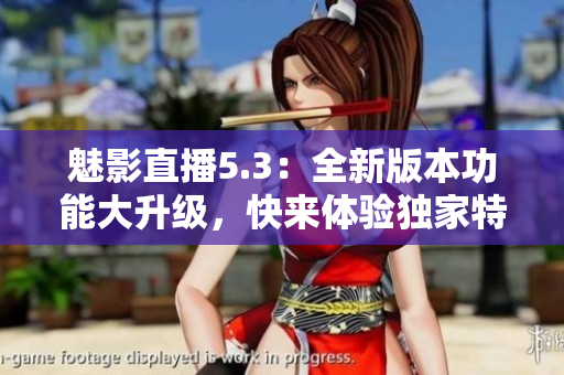 魅影直播5.3：全新版本功能大升級(jí)，快來(lái)體驗(yàn)獨(dú)家特色
