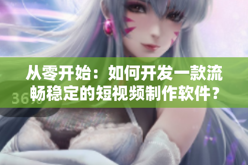 從零開始：如何開發(fā)一款流暢穩(wěn)定的短視頻制作軟件？